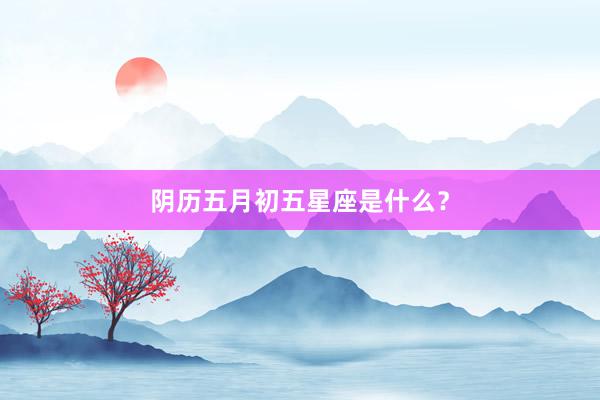 阴历五月初五星座是什么？