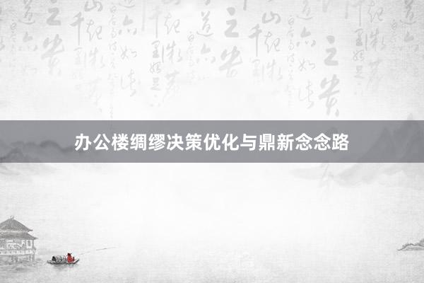 办公楼绸缪决策优化与鼎新念念路