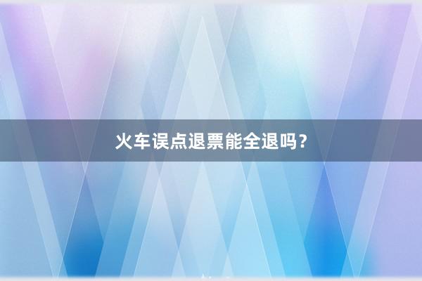 火车误点退票能全退吗？