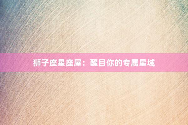狮子座星座屋：醒目你的专属星域