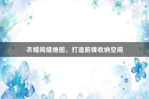 衣帽间缱绻图，打造前锋收纳空间