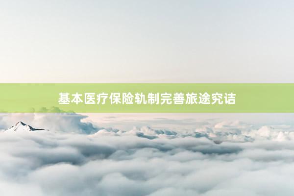 基本医疗保险轨制完善旅途究诘