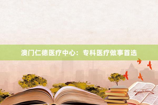澳门仁德医疗中心：专科医疗做事首选