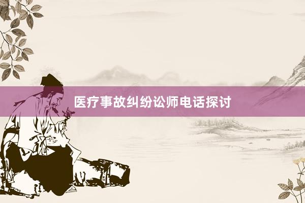 医疗事故纠纷讼师电话探讨