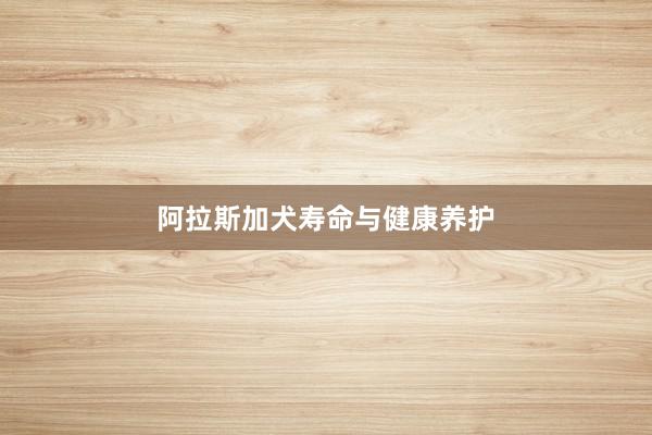 阿拉斯加犬寿命与健康养护